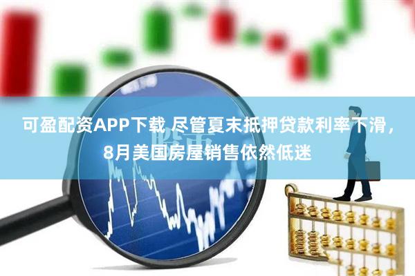 可盈配资APP下载 尽管夏末抵押贷款利率下滑，8月美国房屋销售依然低迷