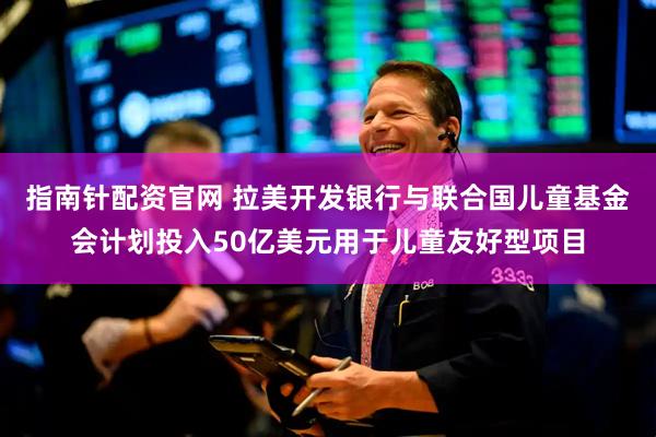 指南针配资官网 拉美开发银行与联合国儿童基金会计划投入50亿美元用于儿童友好型项目