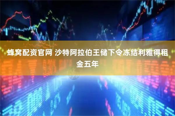 蜂窝配资官网 沙特阿拉伯王储下令冻结利雅得租金五年