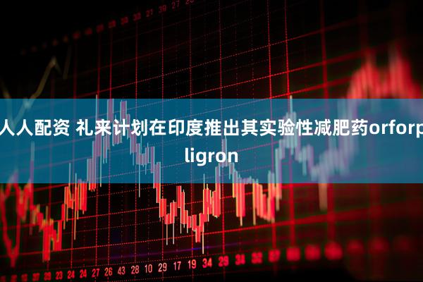 人人配资 礼来计划在印度推出其实验性减肥药orforpligron