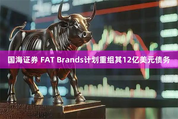 国海证券 FAT Brands计划重组其12亿美元债务