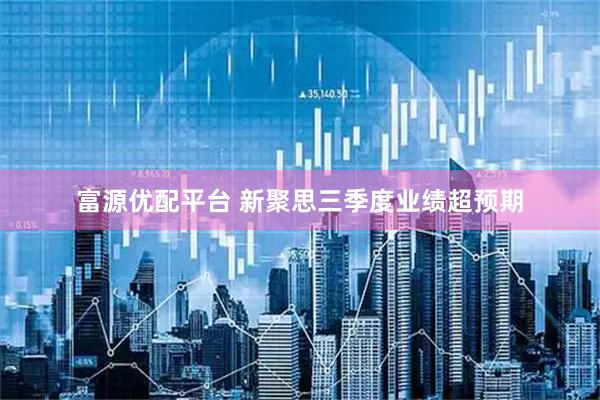 富源优配平台 新聚思三季度业绩超预期