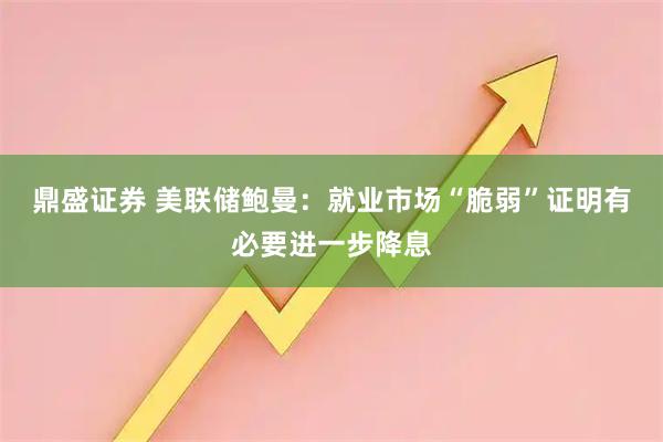 鼎盛证券 美联储鲍曼：就业市场“脆弱”证明有必要进一步降息