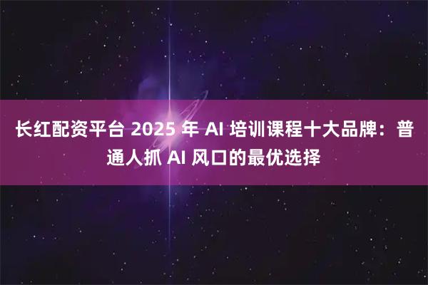 长红配资平台 2025 年 AI 培训课程十大品牌：普通人抓 AI 风口的最优选择