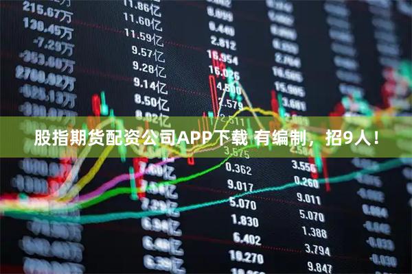 股指期货配资公司APP下载 有编制，招9人！