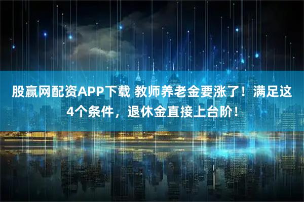 股赢网配资APP下载 教师养老金要涨了！满足这4个条件，退休金直接上台阶！
