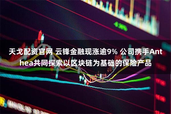 天戈配资官网 云锋金融现涨逾9% 公司携手Anthea共同探索以区块链为基础的保险产品