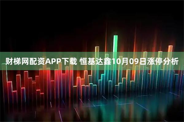 财梯网配资APP下载 恒基达鑫10月09日涨停分析