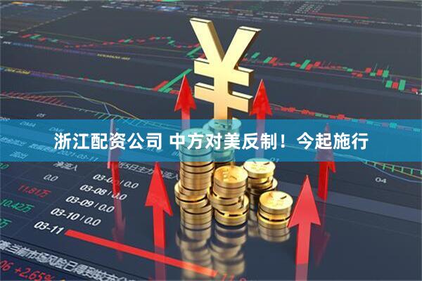 浙江配资公司 中方对美反制！今起施行