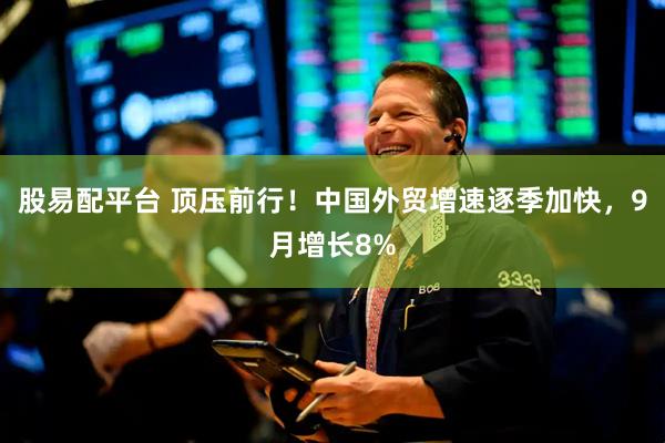 股易配平台 顶压前行！中国外贸增速逐季加快，9月增长8%
