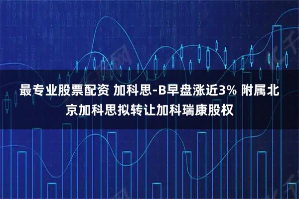 最专业股票配资 加科思-B早盘涨近3% 附属北京加科思拟转让加科瑞康股权