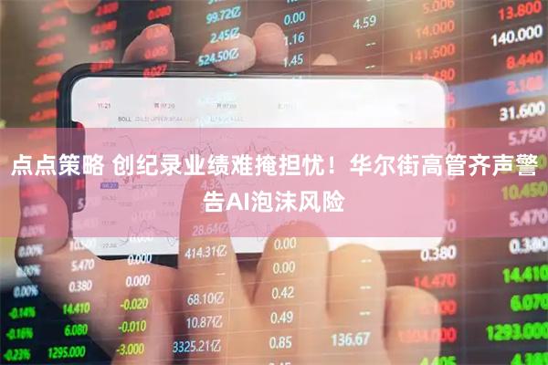 点点策略 创纪录业绩难掩担忧！华尔街高管齐声警告AI泡沫风险