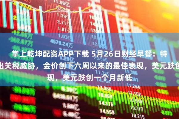 掌上乾坤配资APP下载 5月26日财经早餐：特朗普再次发出关税威胁，金价创下六周以来的最佳表现，美元跌创一个月新低