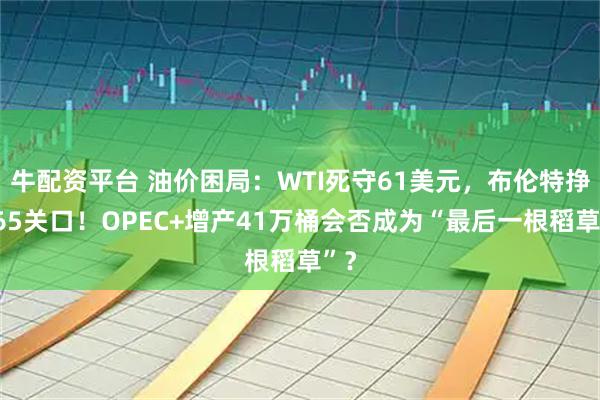 牛配资平台 油价困局：WTI死守61美元，布伦特挣扎65关口！OPEC+增产41万桶会否成为“最后一根稻草”？