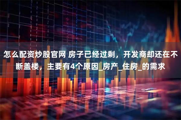 怎么配资炒股官网 房子已经过剩，开发商却还在不断盖楼，主要有4个原因_房产_住房_的需求