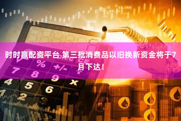 时时赢配资平台 第三批消费品以旧换新资金将于7月下达！