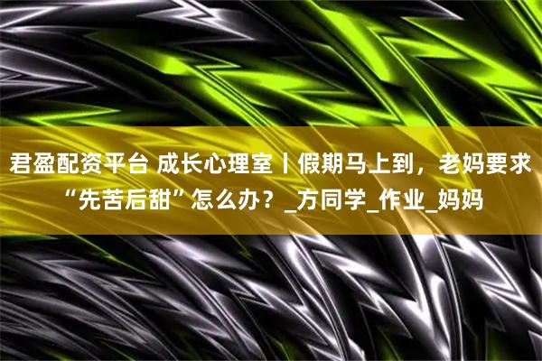 君盈配资平台 成长心理室丨假期马上到，老妈要求“先苦后甜”怎么办？_方同学_作业_妈妈