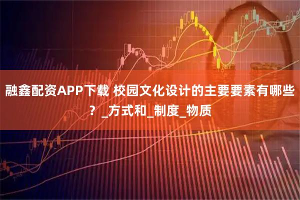 融鑫配资APP下载 校园文化设计的主要要素有哪些？_方式和_制度_物质
