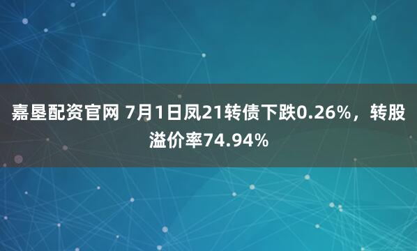 嘉垦配资官网 7月1日凤21转债下跌0.26%，转股溢价率74.94%