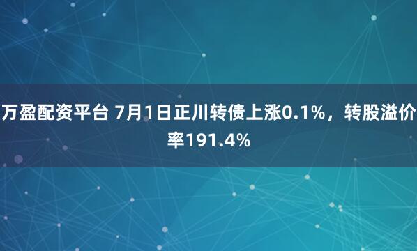 万盈配资平台 7月1日正川转债上涨0.1%，转股溢价率191.4%
