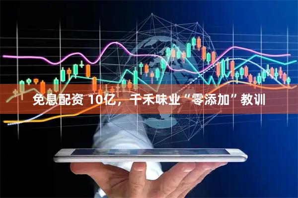 免息配资 10亿，千禾味业“零添加”教训