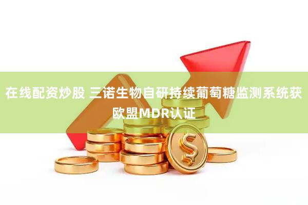 在线配资炒股 三诺生物自研持续葡萄糖监测系统获欧盟MDR认证