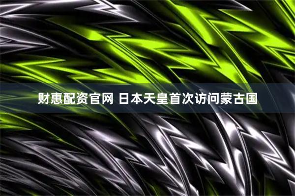 财惠配资官网 日本天皇首次访问蒙古国