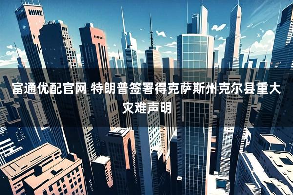 富通优配官网 特朗普签署得克萨斯州克尔县重大灾难声明