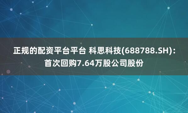 正规的配资平台平台 科思科技(688788.SH)：首次回购7.64万股公司股份