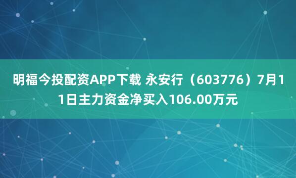 明福今投配资APP下载 永安行（603776）7月11日主力资金净买入106.00万元