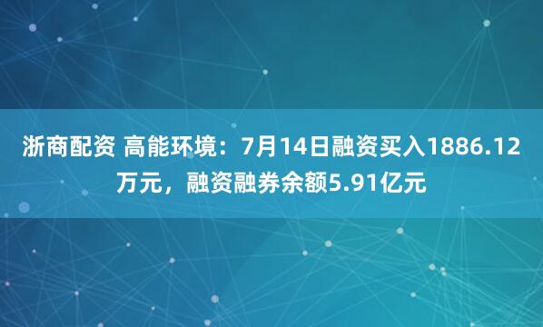 浙商配资 高能环境：7月14日融资买入1886.12万元，融资融券余额5.91亿元