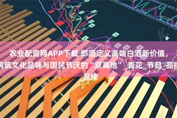 农业配资网APP下载 郎酒定义高端白酒新价值，构筑文化品味与国民节庆的“双高地”_青花_节目_品牌