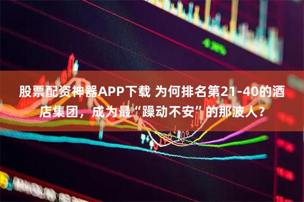 股票配资神器APP下载 为何排名第21-40的酒店集团，成为最“躁动不安”的那波人？