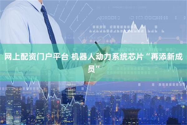 网上配资门户平台 机器人动力系统芯片“再添新成员”