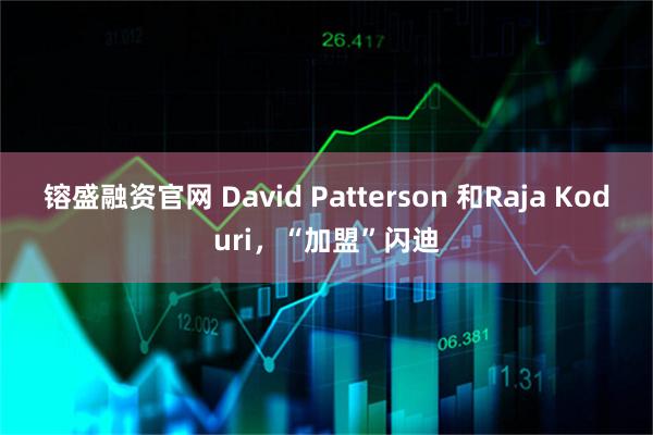 镕盛融资官网 David Patterson 和Raja Koduri，“加盟”闪迪