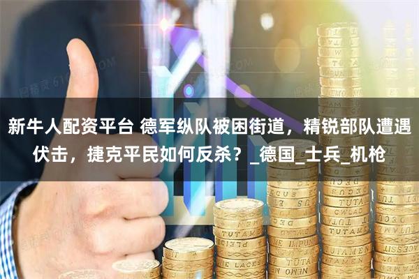 新牛人配资平台 德军纵队被困街道，精锐部队遭遇伏击，捷克平民如何反杀？_德国_士兵_机枪