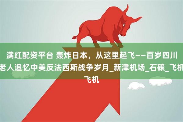 满红配资平台 轰炸日本，从这里起飞——百岁四川老人追忆中美反法西斯战争岁月_新津机场_石磙_飞机