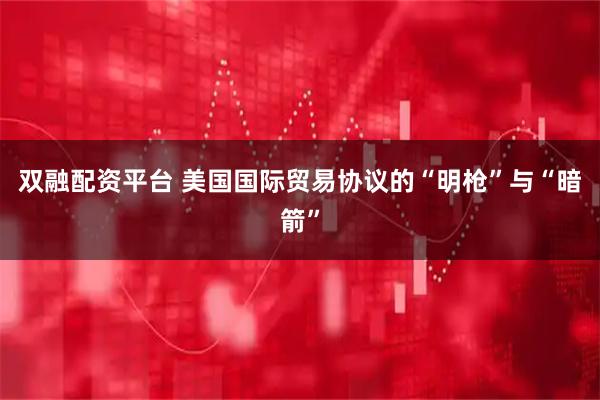 双融配资平台 美国国际贸易协议的“明枪”与“暗箭”