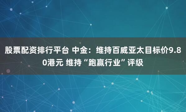 股票配资排行平台 中金：维持百威亚太目标价9.80港元 维持“跑赢行业”评级