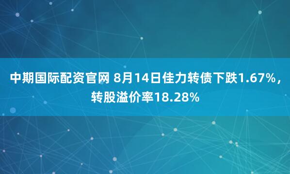 中期国际配资官网 8月14日佳力转债下跌1.67%，转股溢价率18.28%