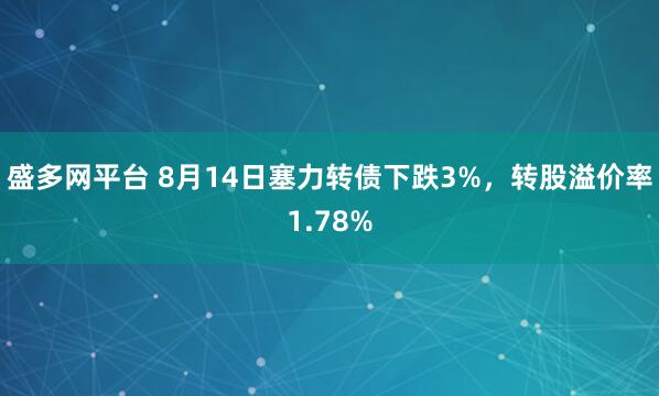 盛多网平台 8月14日塞力转债下跌3%，转股溢价率1.78%