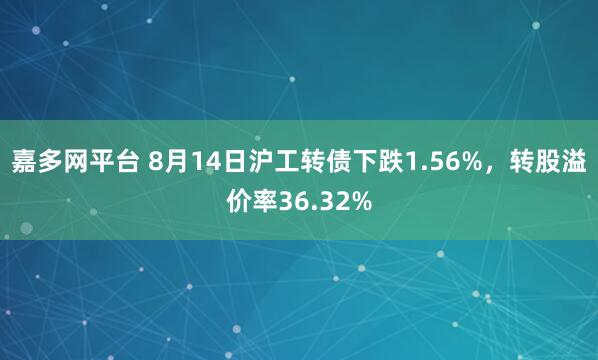 嘉多网平台 8月14日沪工转债下跌1.56%，转股溢价率36.32%