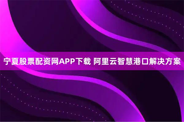 宁夏股票配资网APP下载 阿里云智慧港口解决方案
