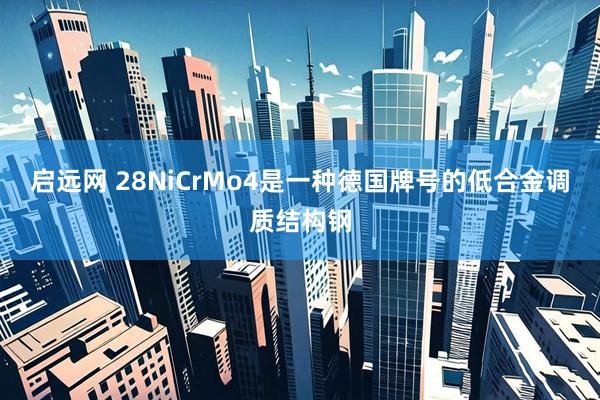 启远网 28NiCrMo4是一种德国牌号的低合金调质结构钢