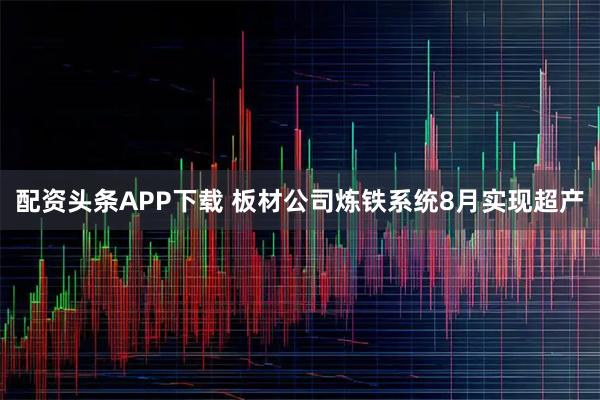 配资头条APP下载 板材公司炼铁系统8月实现超产