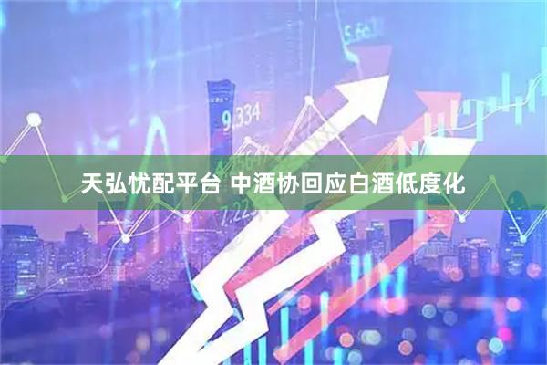 天弘忧配平台 中酒协回应白酒低度化