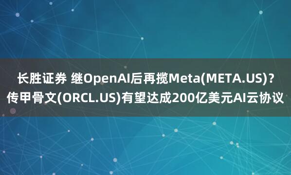 长胜证券 继OpenAI后再揽Meta(META.US)？传甲骨文(ORCL.US)有望达成200亿美元AI云协议