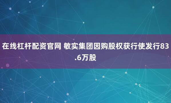 在线杠杆配资官网 敏实集团因购股权获行使发行83.6万股