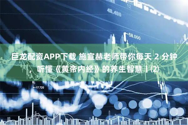 巨龙配资APP下载 施宣赫老师带你每天 2 分钟，听懂《黄帝内经》的养生智慧丨⑵