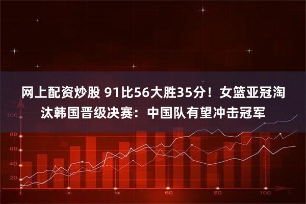 网上配资炒股 91比56大胜35分！女篮亚冠淘汰韩国晋级决赛：中国队有望冲击冠军
